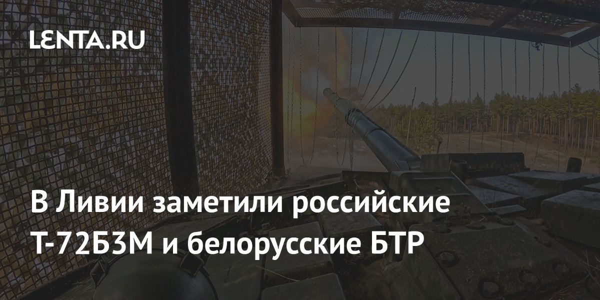 В Ливии заметили российские Т-72Б3М и белорусские БТР
