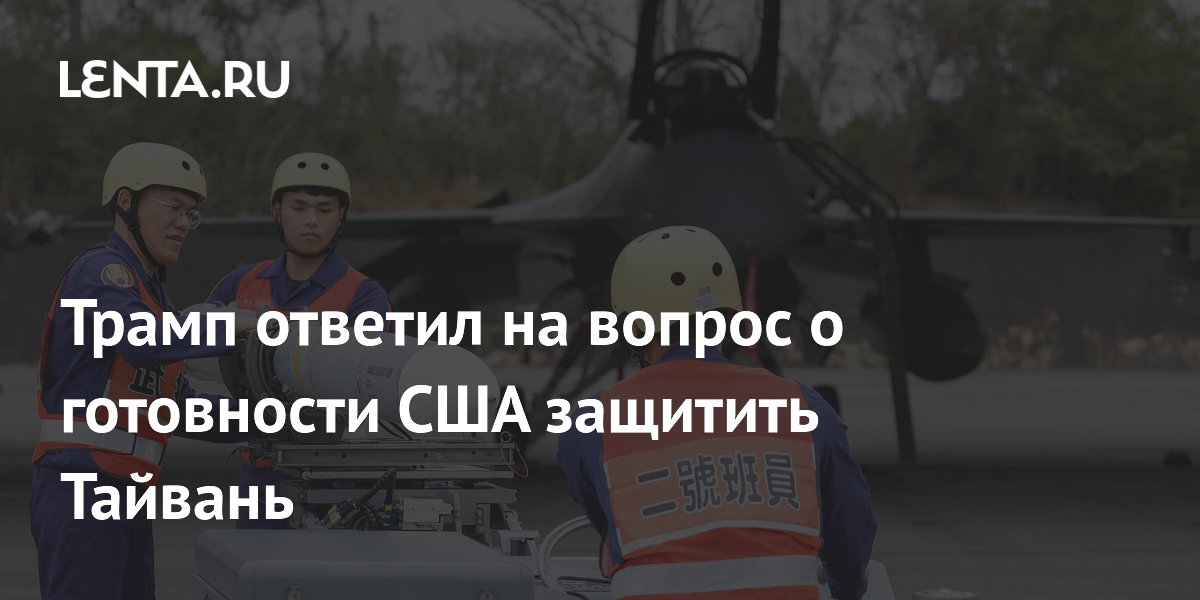 Трамп ответил на вопрос о готовности США защитить Тайвань