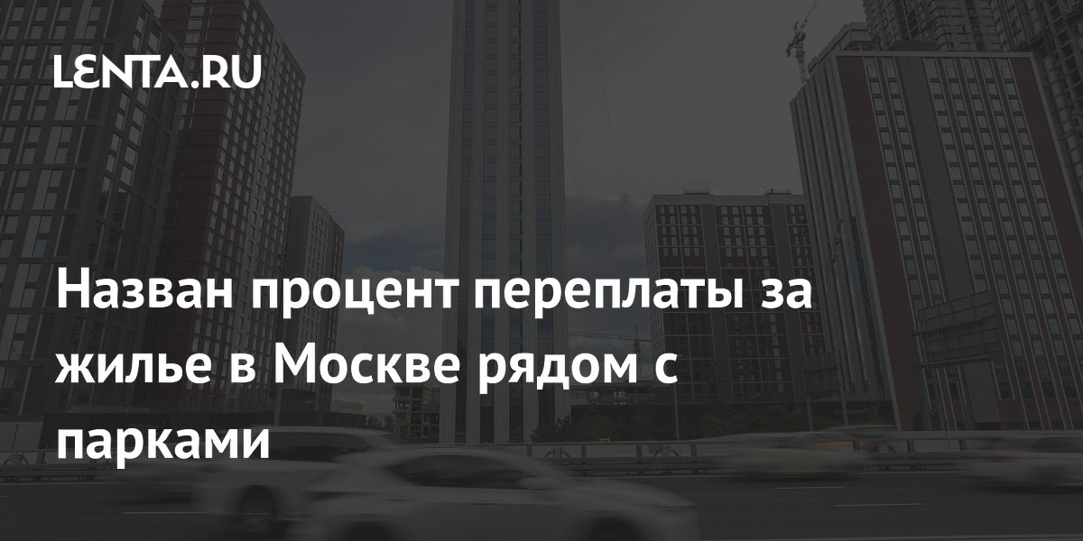 Назван процент переплаты за жилье в Москве рядом с парками