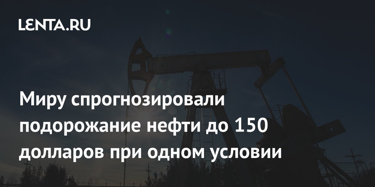 Миру спрогнозировали подорожание нефти до 150 долларов при одном условии