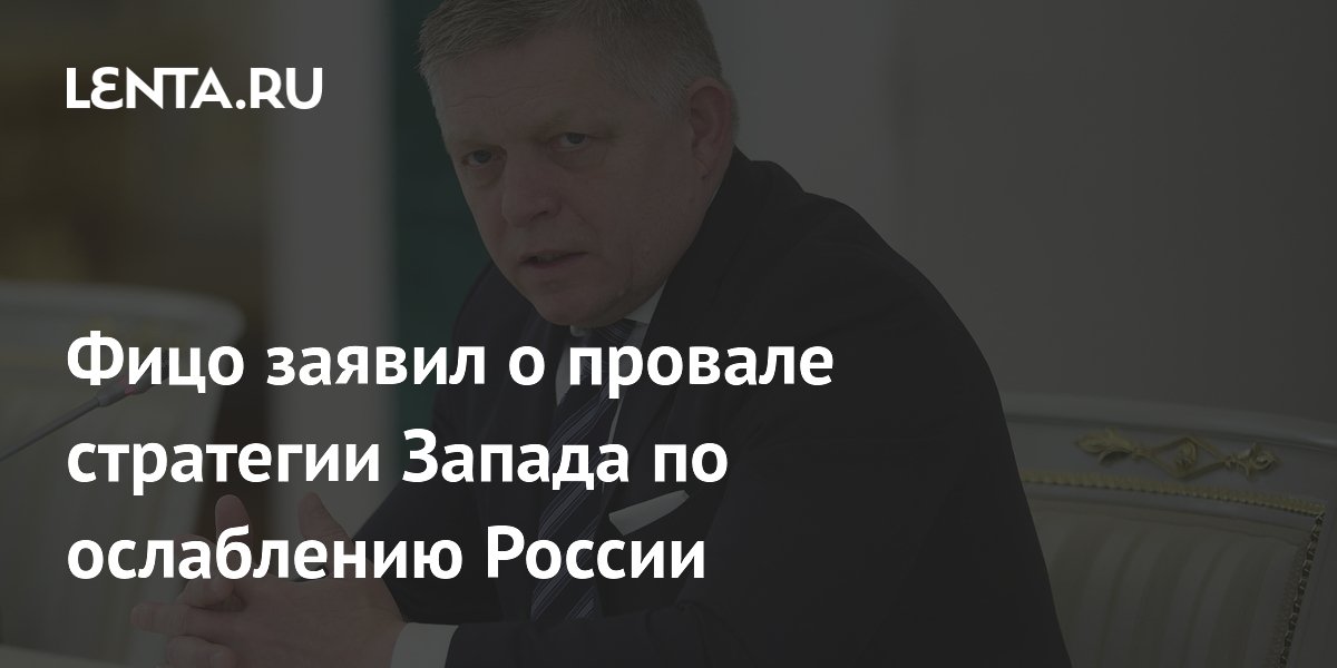 Фицо заявил о провале стратегии Запада по ослаблению России