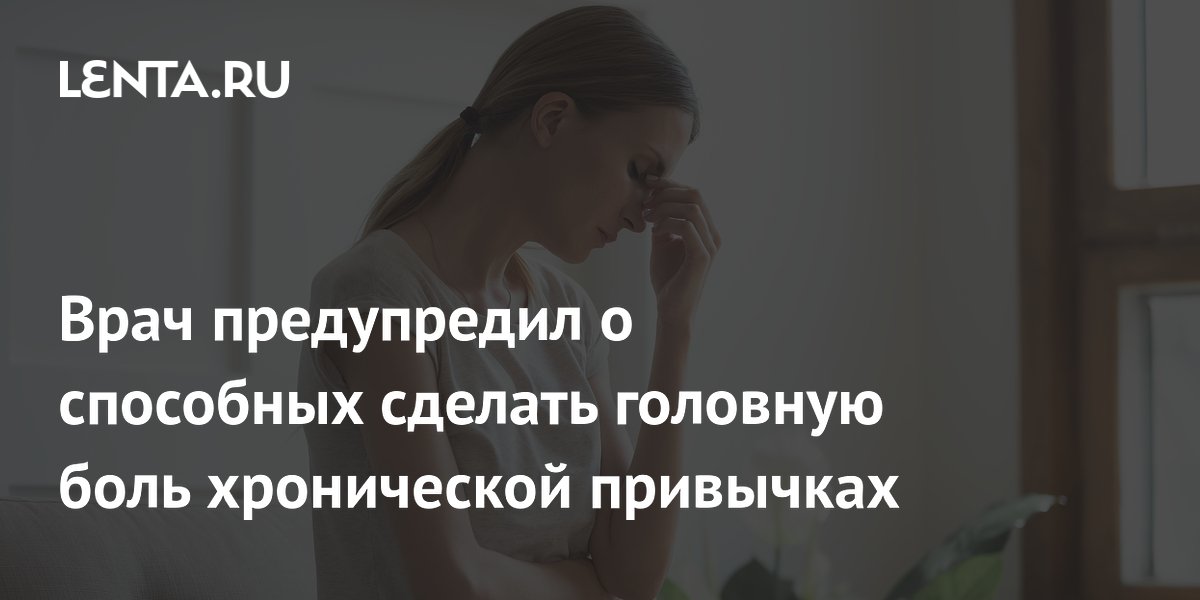 Врач предупредил о способных сделать головную боль хронической привычках