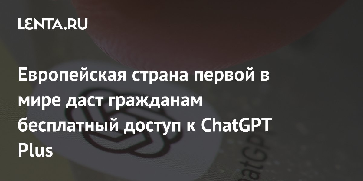 Европейская страна первой в мире даст гражданам бесплатный доступ к ChatGPT Plus
