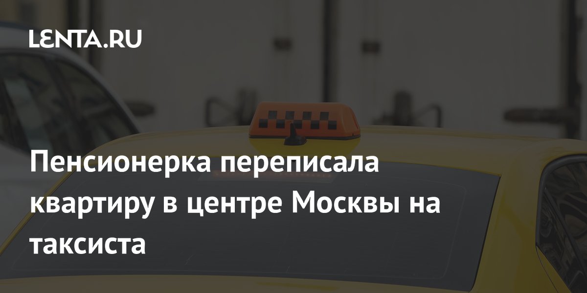 Пенсионерка переписала квартиру в центре Москвы на таксиста
