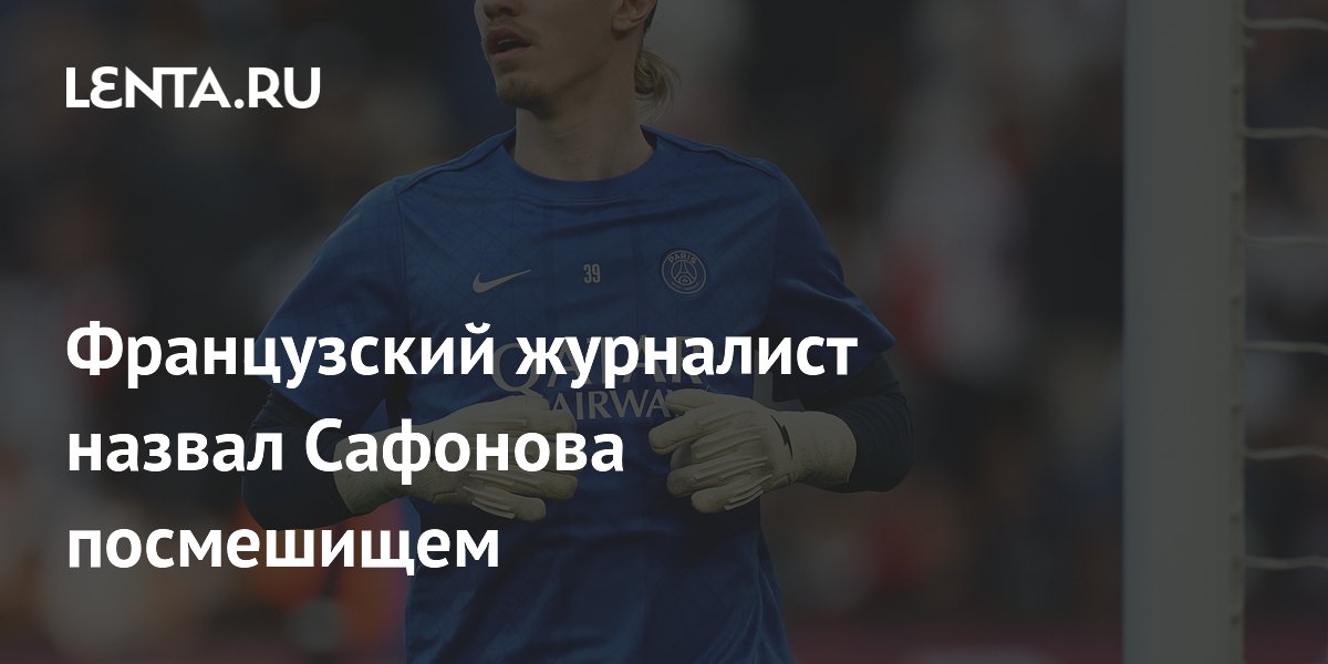 Французский журналист назвал Сафонова посмешищем