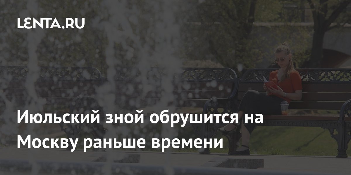 Июльский зной обрушится на Москву раньше времени