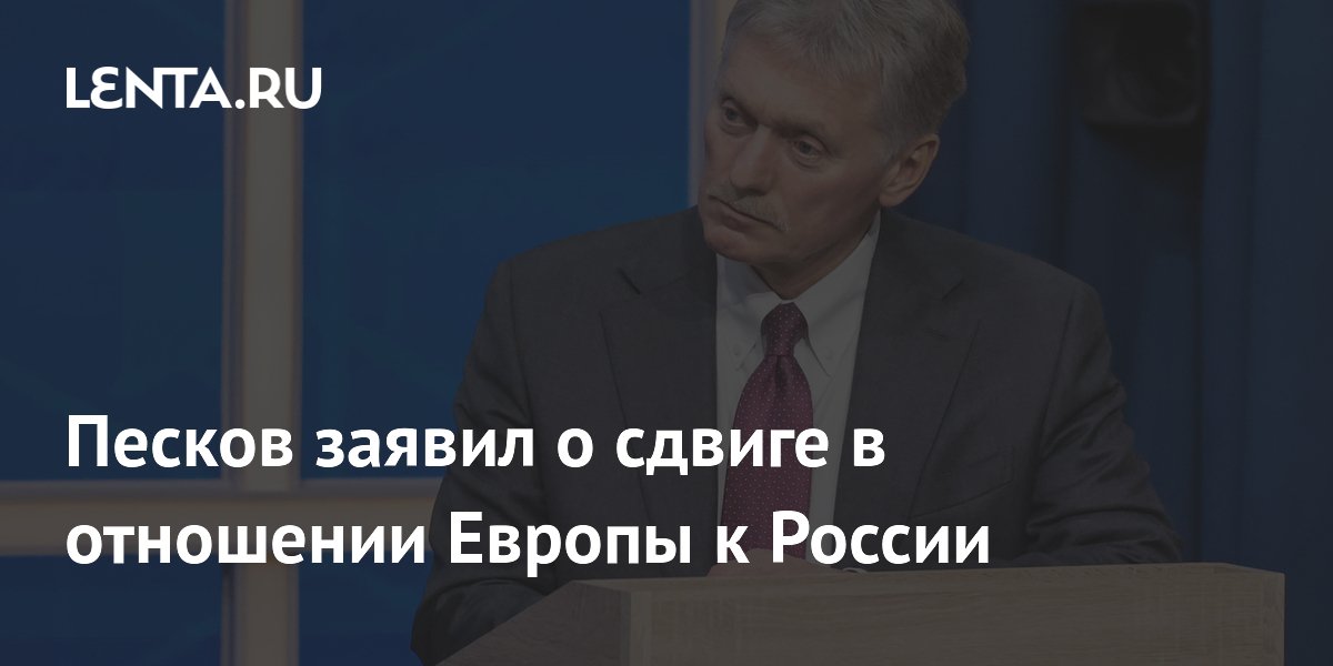 Песков заявил о сдвиге в отношении Европы к России