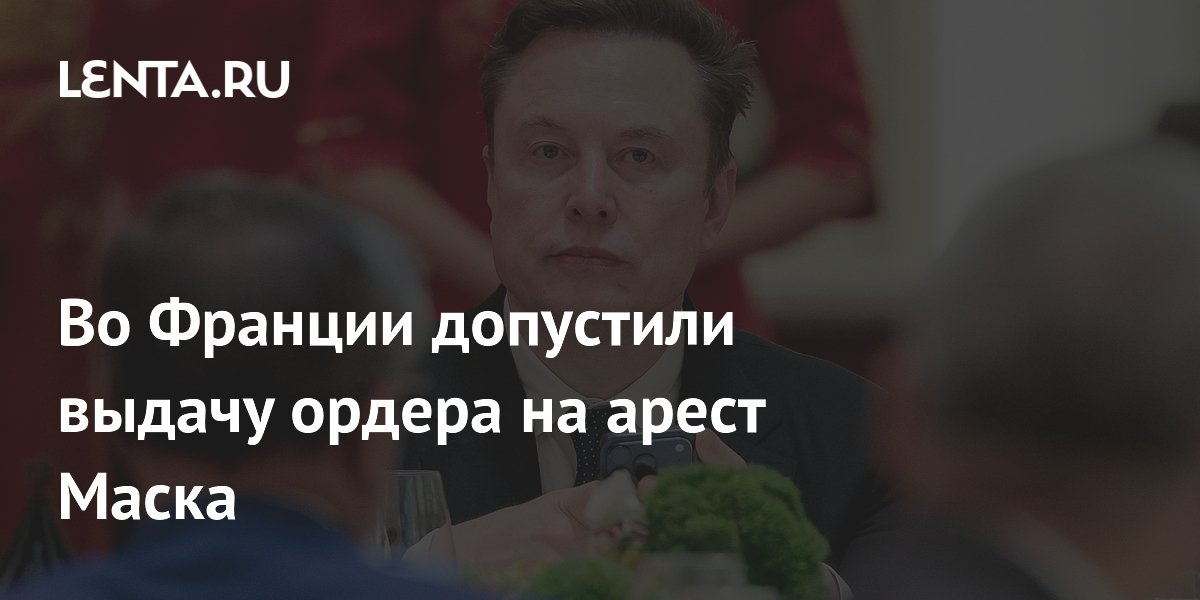 Во Франции допустили выдачу ордера на арест Маска