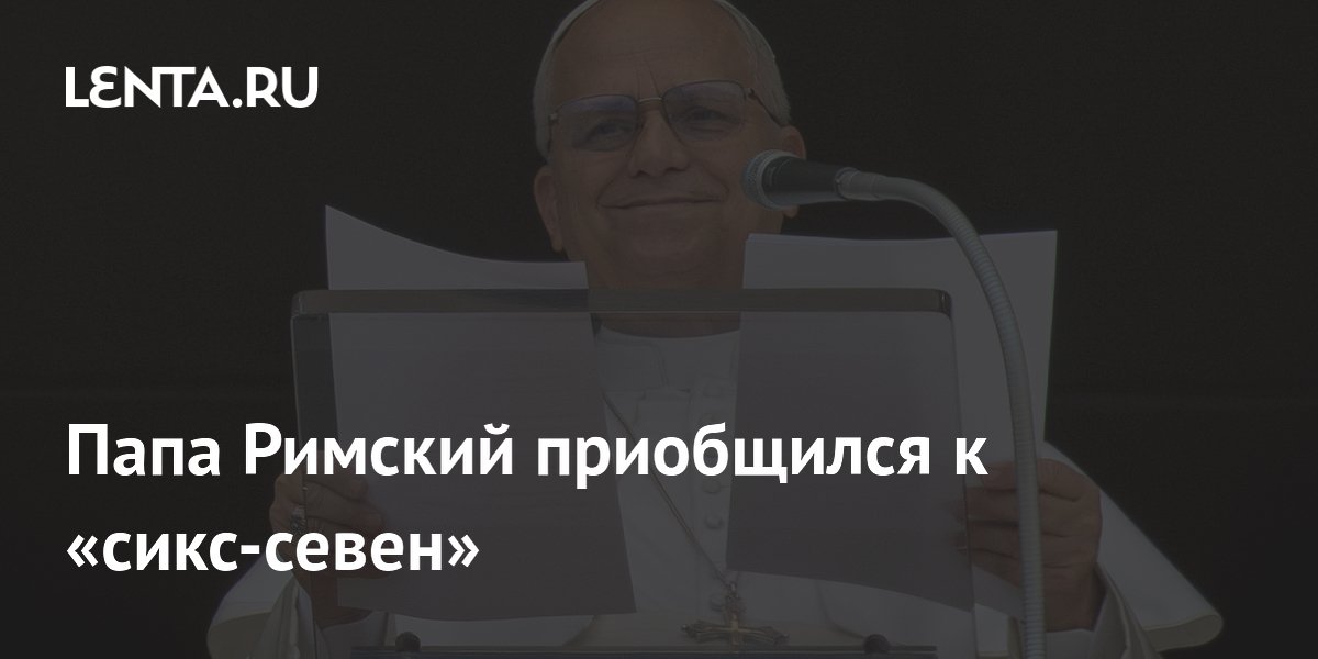 Папа Римский приобщился к «сикс-севен»