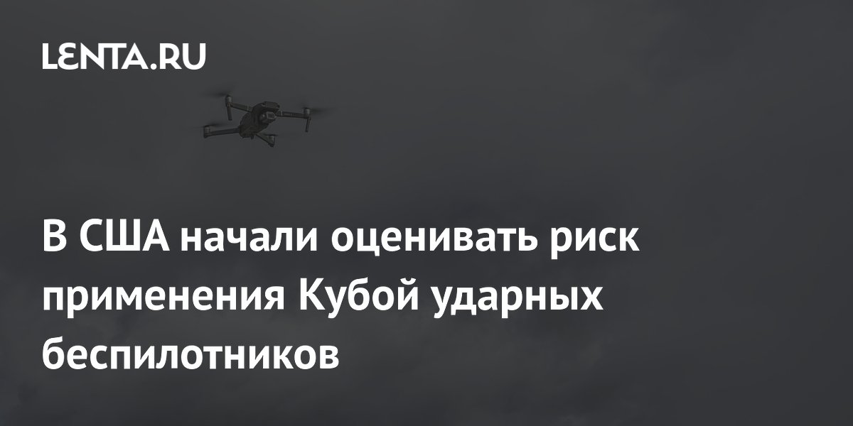 В США начали оценивать риск применения Кубой ударных беспилотников