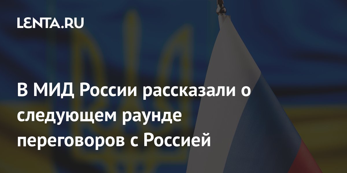 В МИД России рассказали о следующем раунде переговоров с Россией