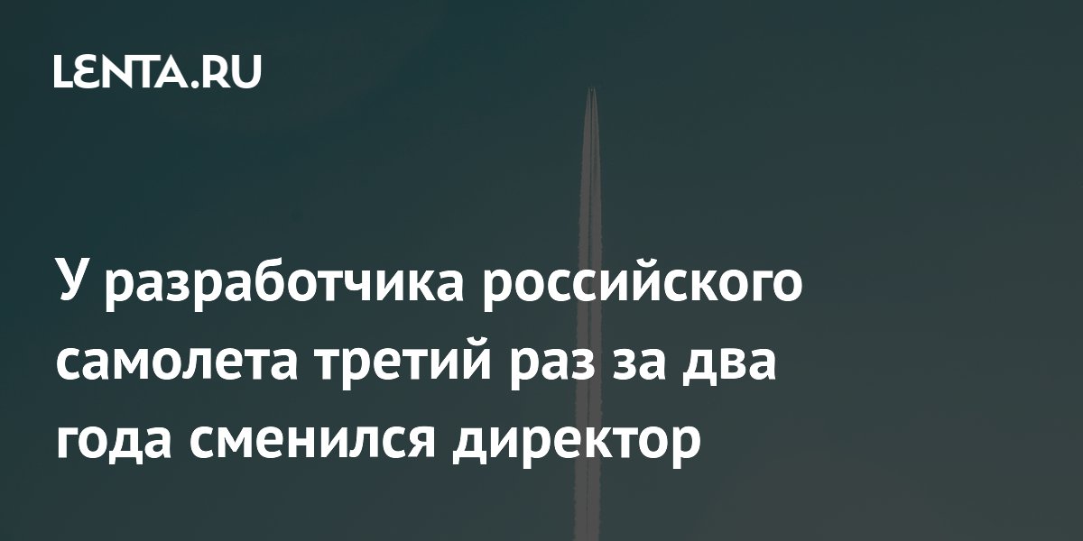 У разработчика российского самолета третий раз за два года сменился директор
