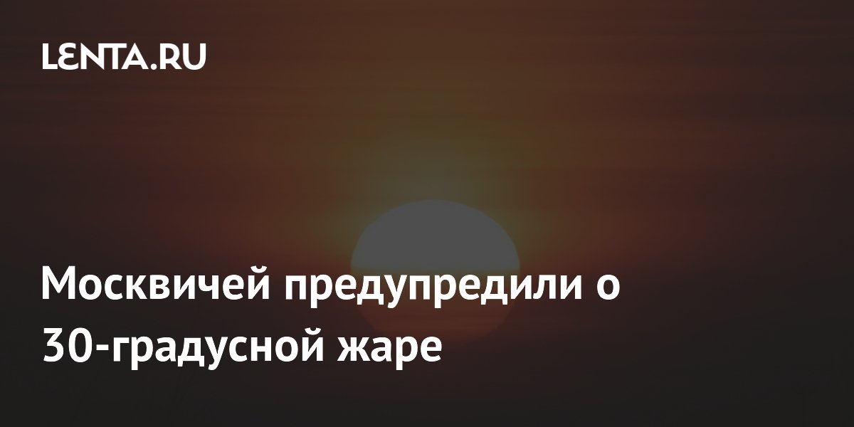 Москвичей предупредили о 30-градусной жаре