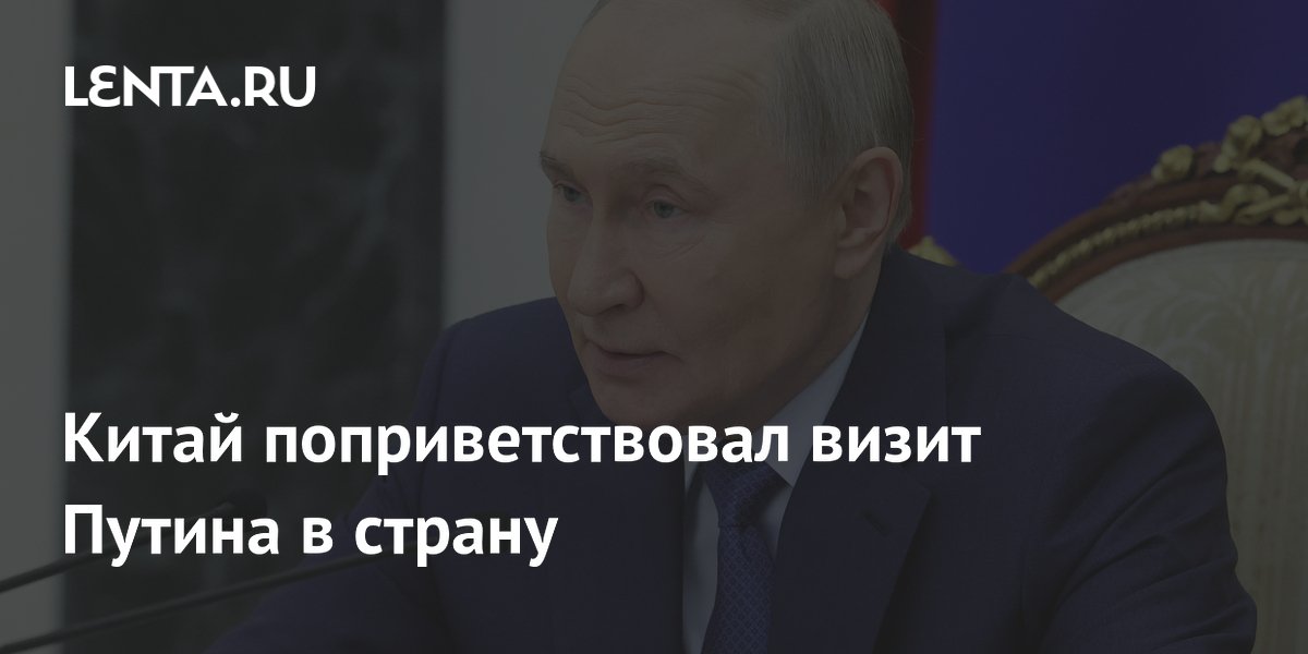 Китай поприветствовал визит Путина в страну