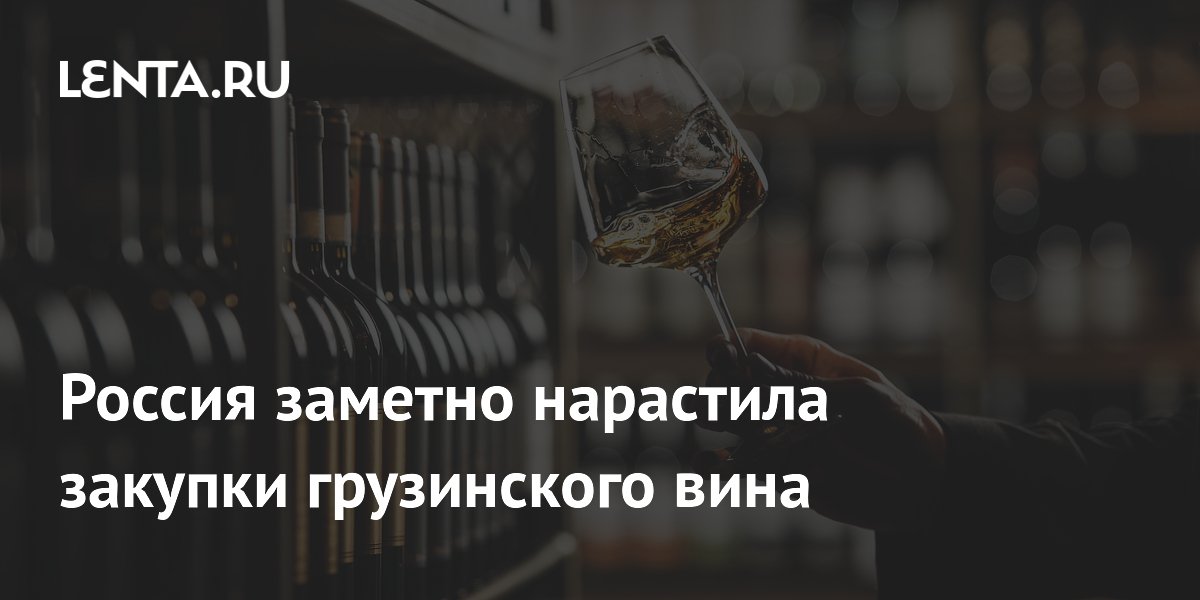 Россия заметно нарастила закупки грузинского вина