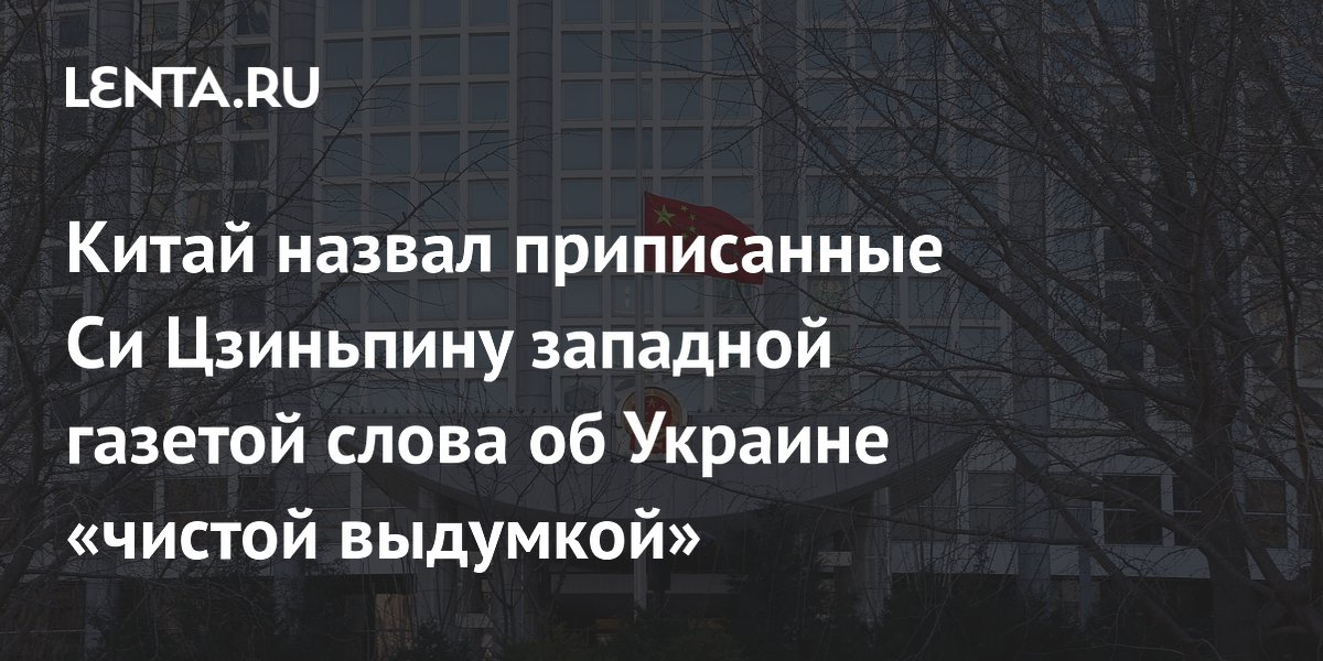 Китай назвал приписанные Си Цзиньпину западной газетой слова об Украине «чистой выдумкой»