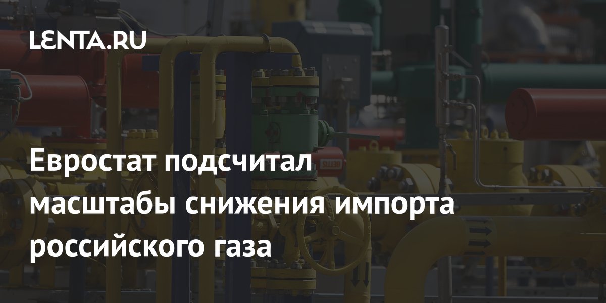 Евростат подсчитал масштабы снижения импорта российского газа