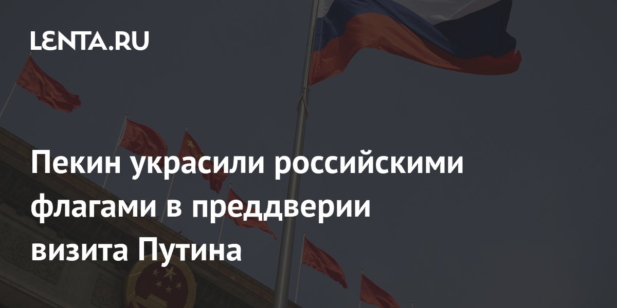 Пекин украсили российскими флагами в преддверии визита Путина