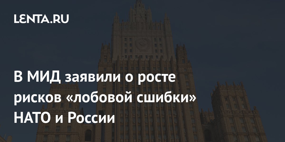 В МИД заявили о росте рисков «лобовой сшибки» НАТО и России