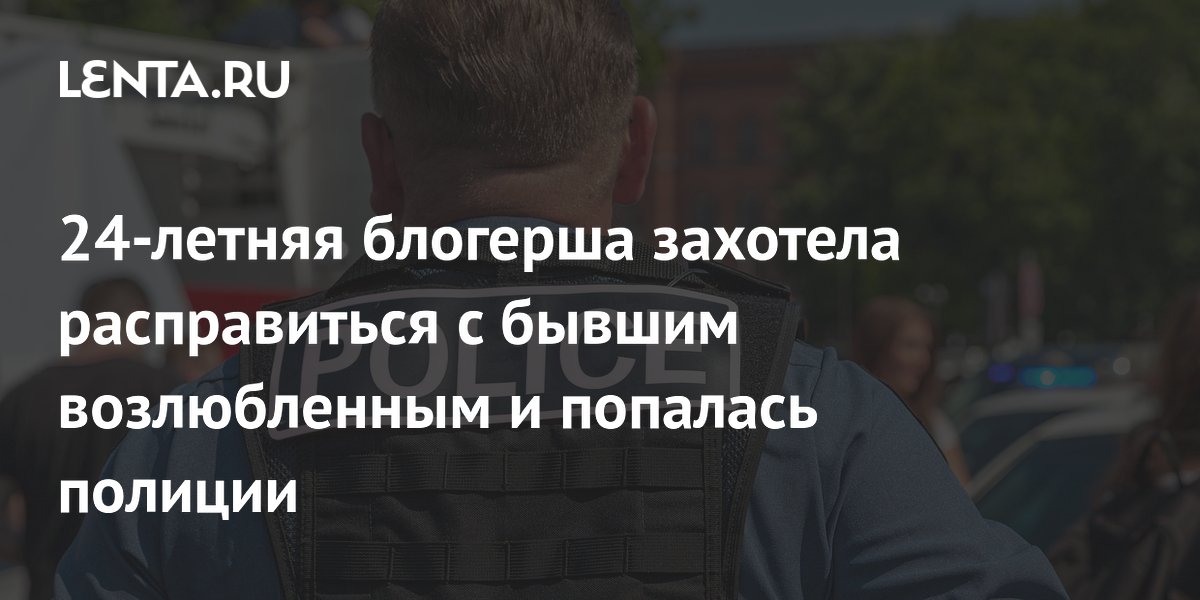 24-летняя блогерша захотела расправиться с бывшим возлюбленным и попалась полиции
