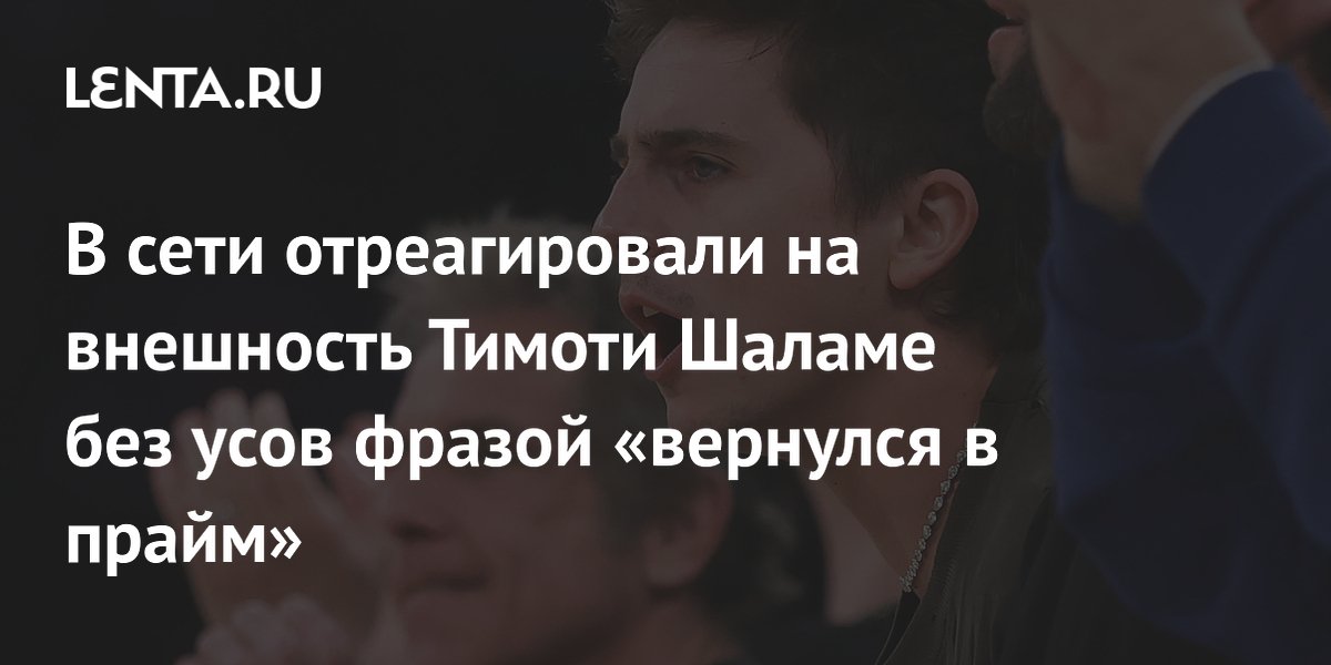 В сети отреагировали на внешность Тимоти Шаламе без усов фразой «вернулся в прайм»