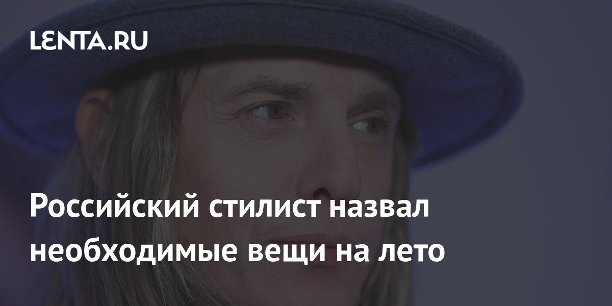 Российский стилист назвал необходимые вещи на лето