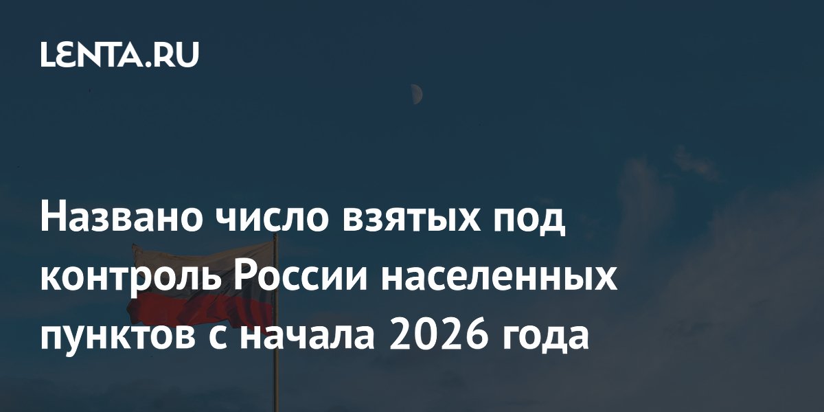 Названо число взятых под контроль России населенных пунктов с начала 2026 года