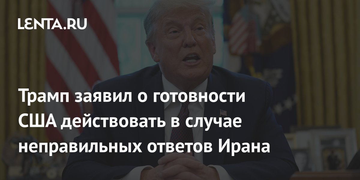 Трамп заявил о готовности США действовать в случае неправильных ответов Ирана