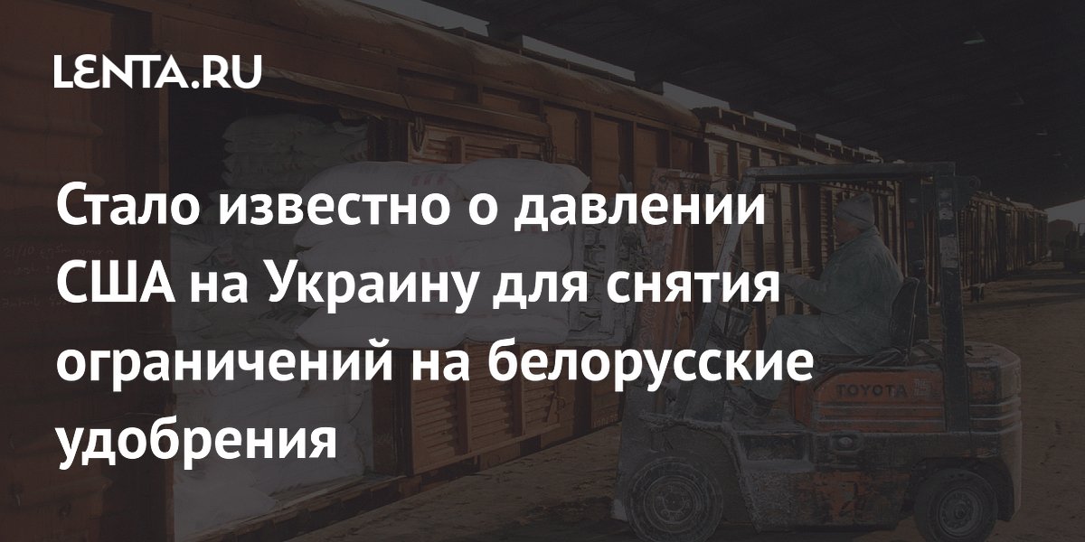 Стало известно о давлении США на Украину для снятия ограничений на белорусские удобрения