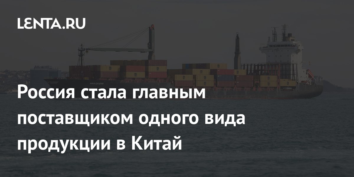 Россия стала главным поставщиком одного вида продукции в Китай