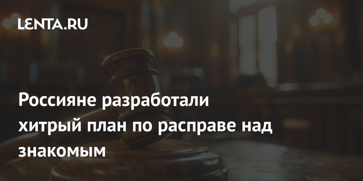 Россияне разработали хитрый план по расправе над знакомым