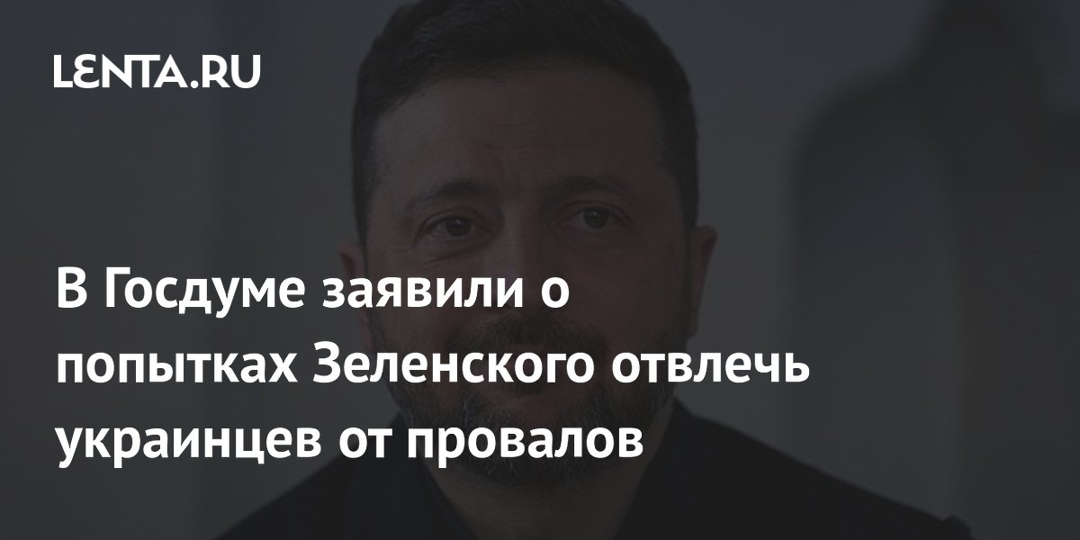 В Госдуме заявили о попытках Зеленского отвлечь украинцев от провалов