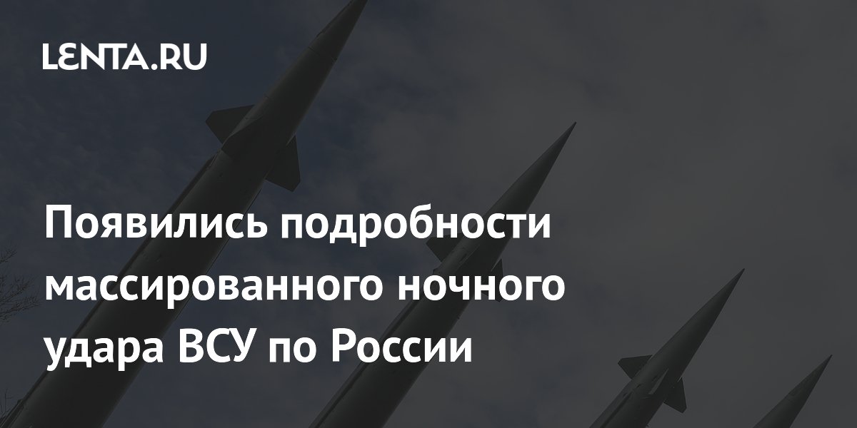 Появились подробности массированного ночного удара ВСУ по России