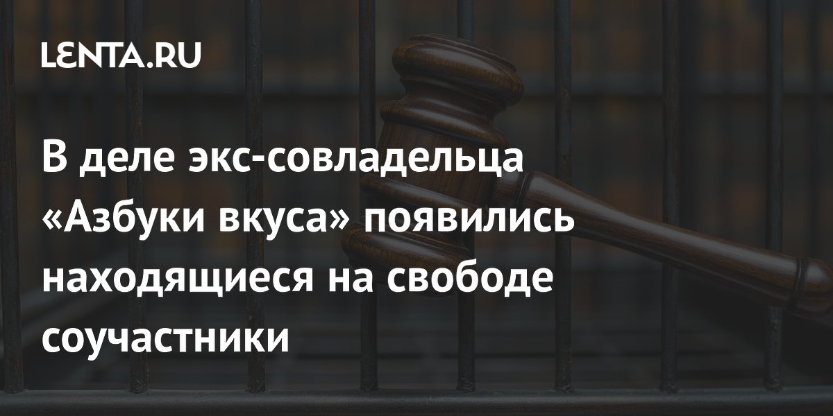 В деле экс-совладельца «Азбуки вкуса» появились находящиеся на свободе соучастники