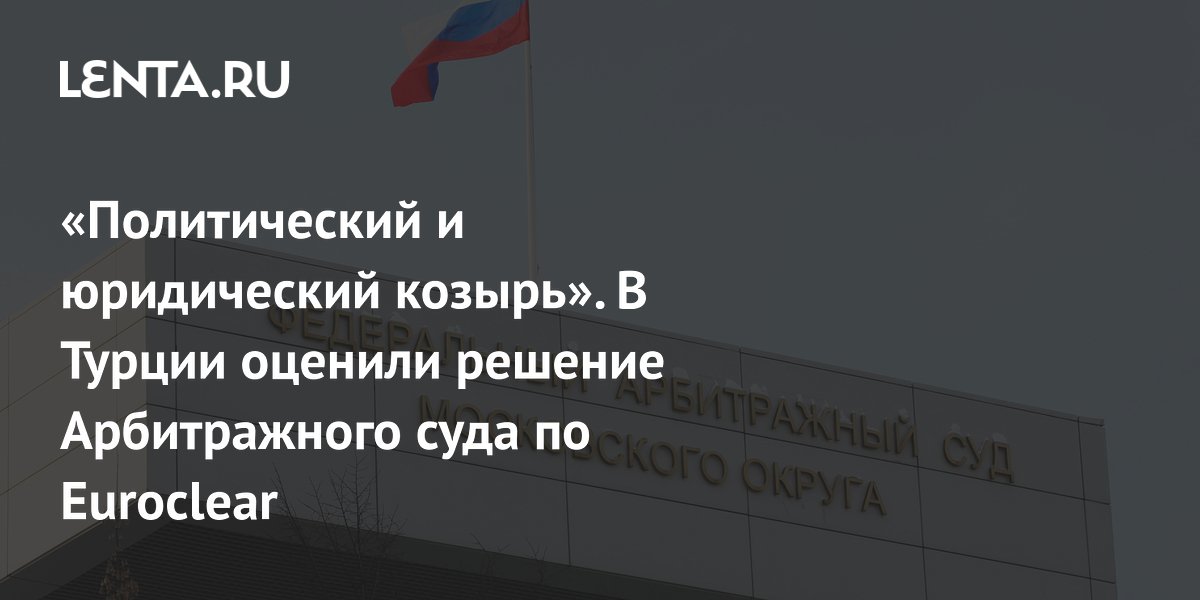 «Политический и юридический козырь». В Турции оценили решение Арбитражного суда по Euroclear