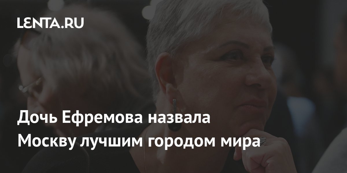 Дочь Ефремова назвала Москву лучшим городом мира