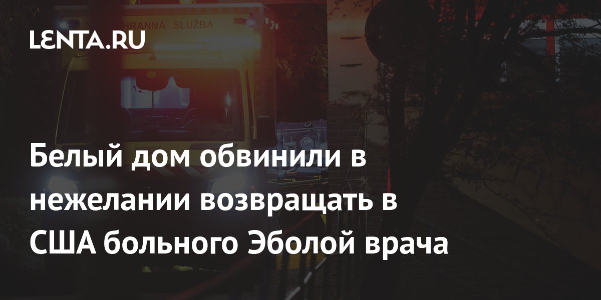 Белый дом обвинили в нежелании возвращать в США больного Эболой врача