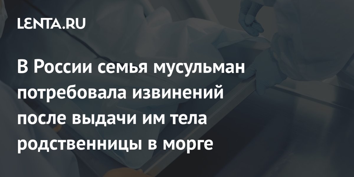 В России семья мусульман потребовала извинений после выдачи им тела родственницы в морге
