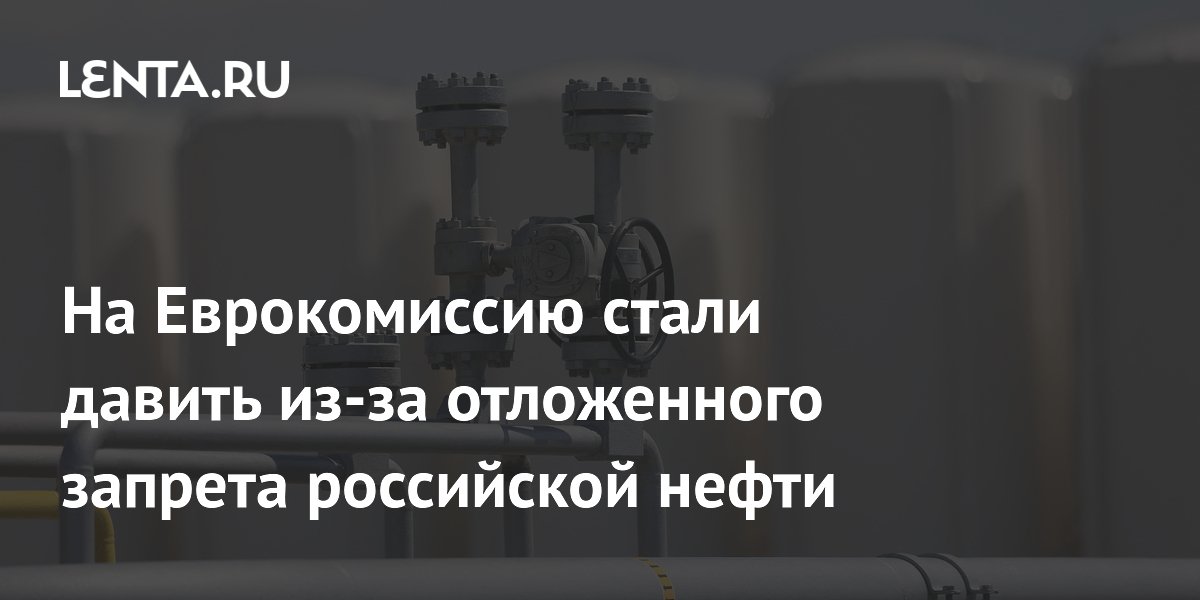 На Еврокомиссию стали давить из-за отложенного запрета российской нефти