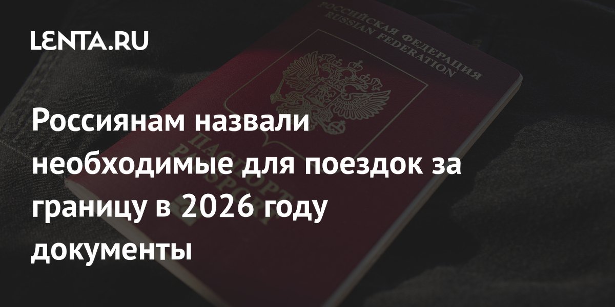 Россиянам назвали необходимые для поездок за границу в 2026 году документы