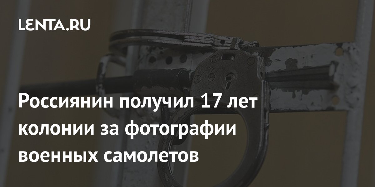 Россиянин получил 17 лет колонии за фотографии военных самолетов