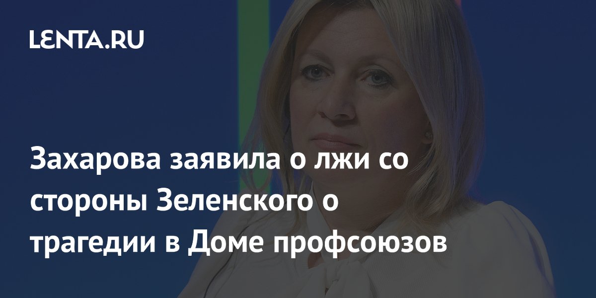 Захарова заявила о лжи со стороны Зеленского о трагедии в Доме профсоюзов