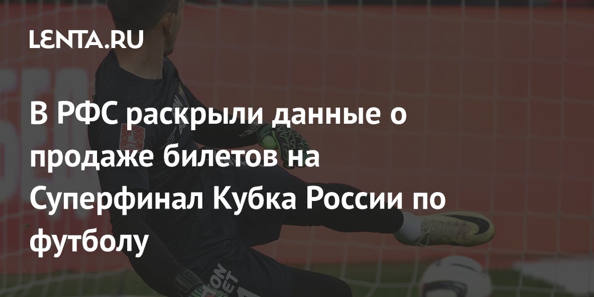 В РФС раскрыли данные о продаже билетов на Суперфинал Кубка России по футболу