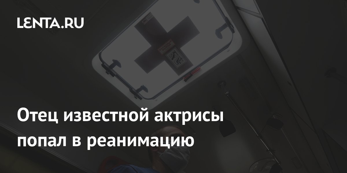 Отец известной актрисы попал в реанимацию