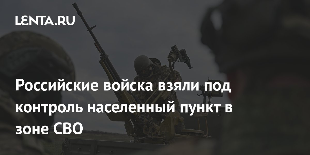 Российские войска взяли под контроль населенный пункт в зоне СВО