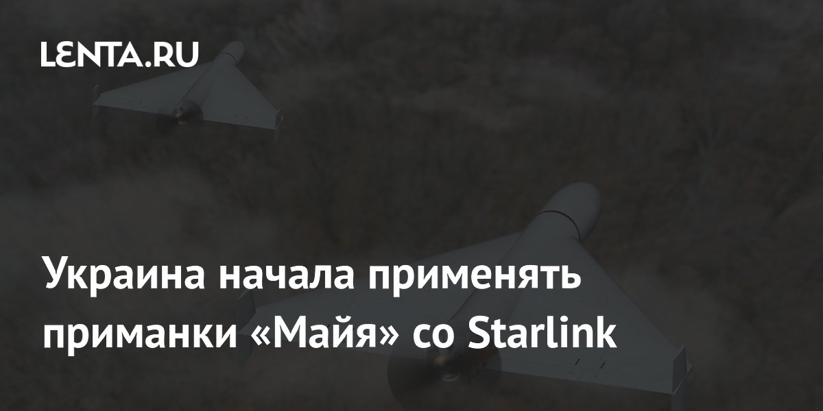 Украина начала применять приманки «Майя» со Starlink
