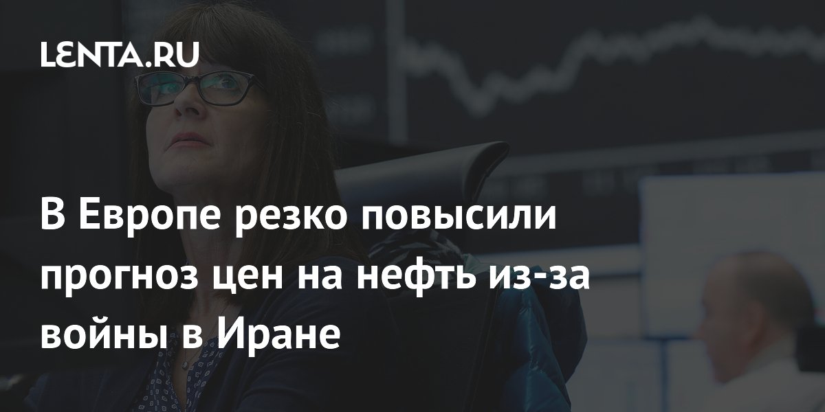 В Европе резко повысили прогноз цен на нефть из-за войны в Иране