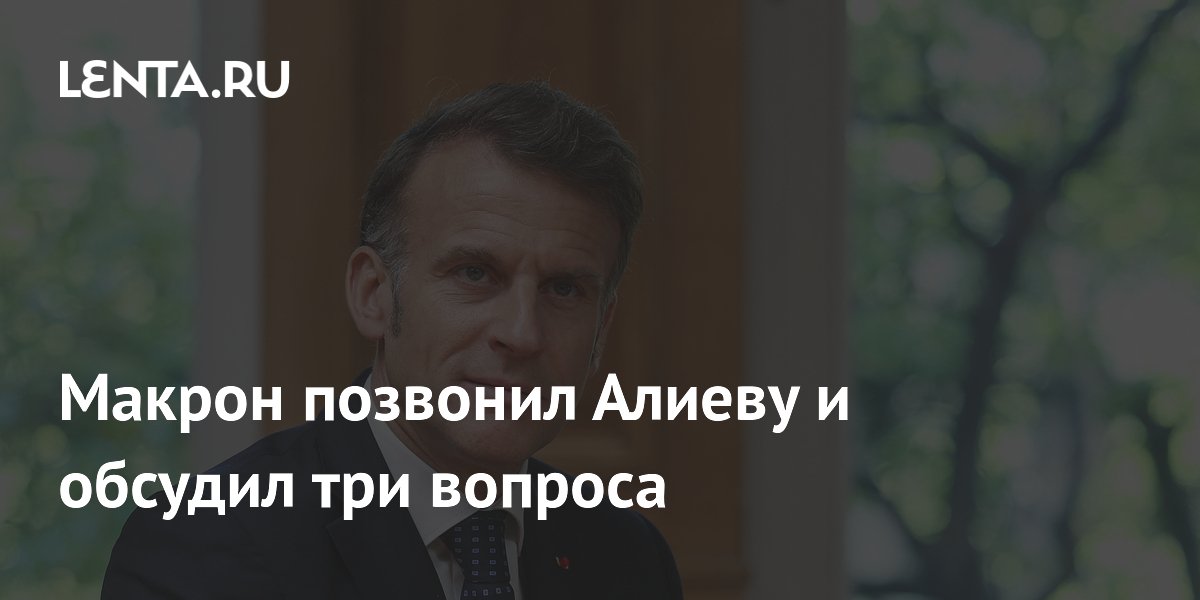 Макрон позвонил Алиеву и обсудил три вопроса
