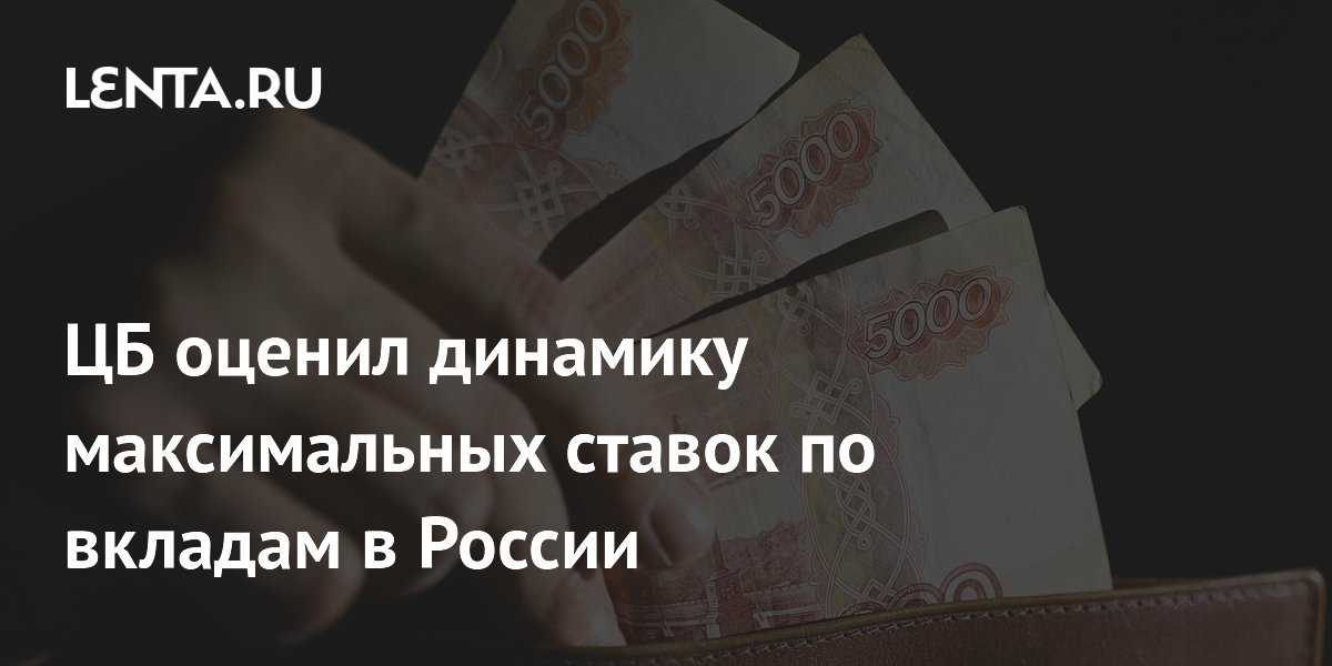 ЦБ оценил динамику максимальных ставок по вкладам в России