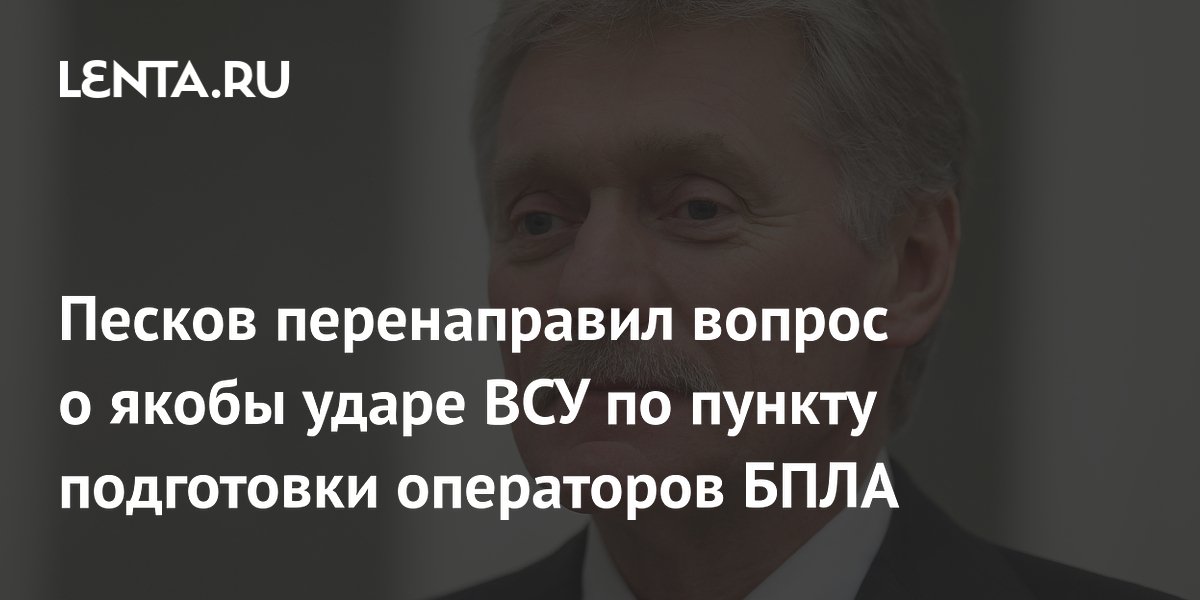 Песков перенаправил вопрос о якобы ударе ВСУ по пункту подготовки операторов БПЛА